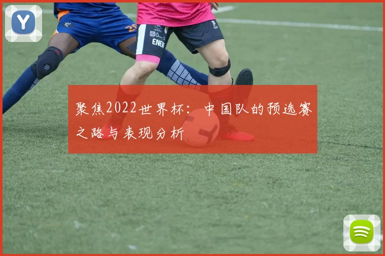 聚焦2022世界杯：中国队的预选赛之路与表现分析