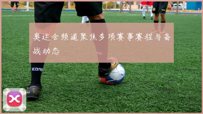奥运会频道聚焦多项赛事赛程与备战动态