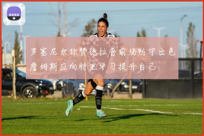罗塞尼尔称赞德拉普前场防守出色詹姆斯应向特里学习提升自己