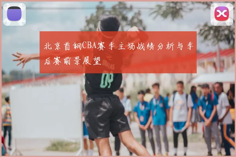 北京首钢CBA赛季主场战绩分析与季后赛前景展望