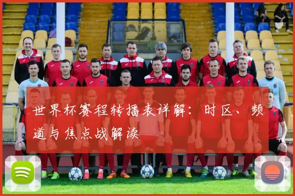 世界杯赛程转播表详解：时区、频道与焦点战解读