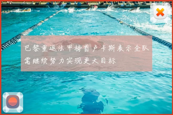 巴黎重返法甲榜首卢卡斯表示全队需继续努力实现更大目标