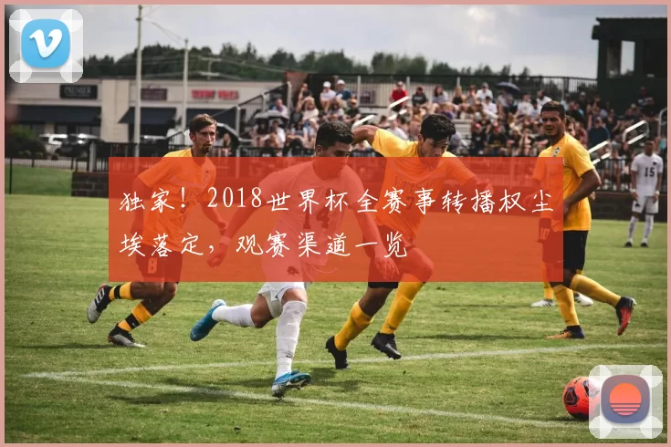 独家！2018世界杯全赛事转播权尘埃落定，观赛渠道一览
