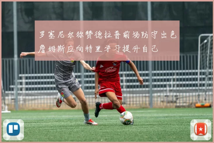 罗塞尼尔称赞德拉普前场防守出色詹姆斯应向特里学习提升自己