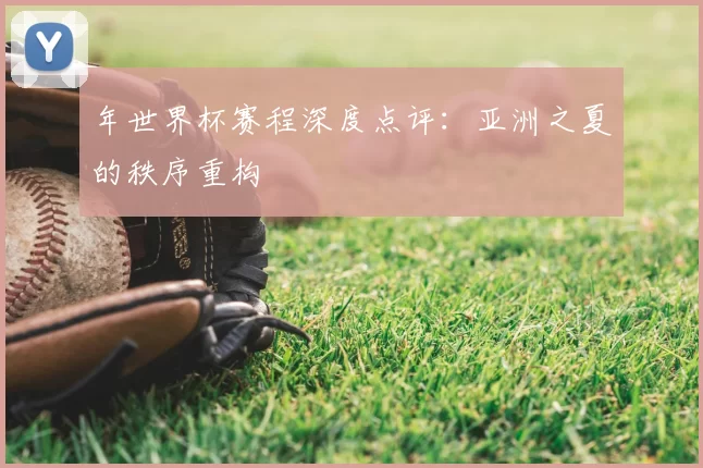 年世界杯赛程深度点评:亚洲之夏的秩序重构