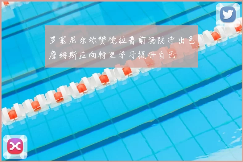 罗塞尼尔称赞德拉普前场防守出色詹姆斯应向特里学习提升自己