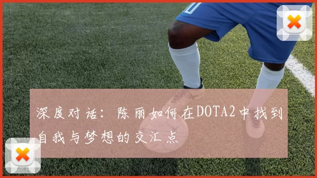 深度对话：陈丽如何在DOTA2中找到自我与梦想的交汇点