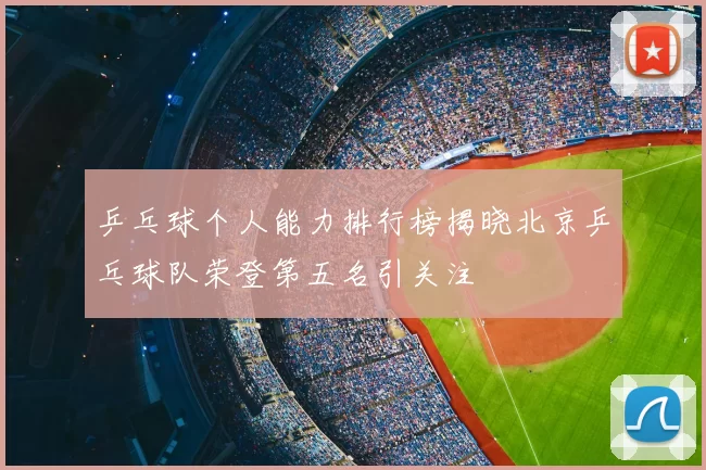 乒乓球个人能力排行榜揭晓北京乒乓球队荣登第五名引关注