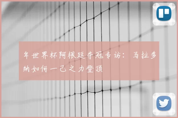 年世界杯阿根廷夺冠专访：马拉多纳如何一己之力登顶
