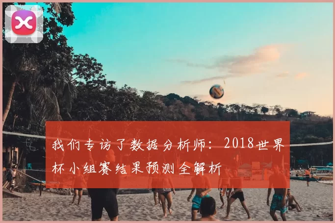 我们专访了数据分析师：2018世界杯小组赛结果预测全解析