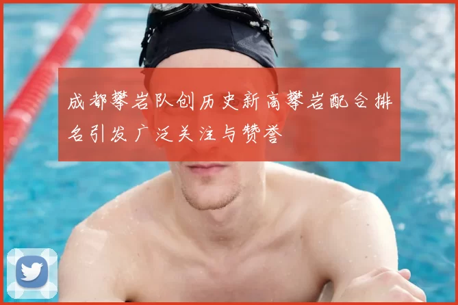 成都攀岩队创历史新高攀岩配合排名引发广泛关注与赞誉