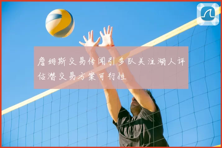 詹姆斯交易传闻引多队关注湖人评估潜交易方案可行性