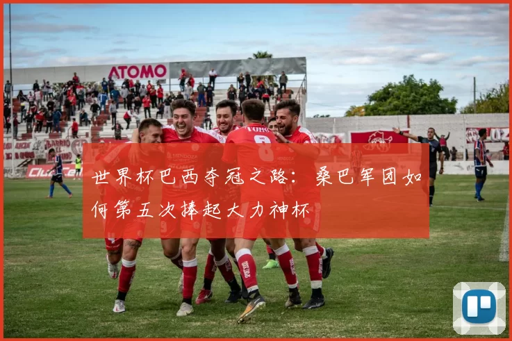 世界杯巴西夺冠之路：桑巴军团如何第五次捧起大力神杯