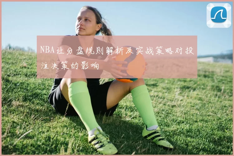NBA让分盘规则解析及实战策略对投注决策的影响