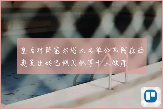 皇马对阵塞尔塔大名单公布阿森西奥复出姆巴佩贝林等十人缺席