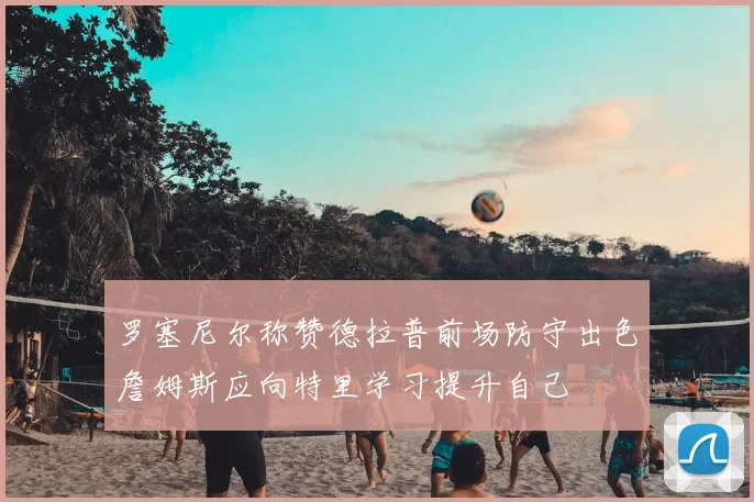 罗塞尼尔称赞德拉普前场防守出色詹姆斯应向特里学习提升自己