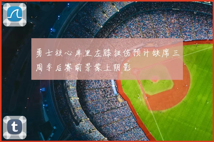 勇士核心库里左膝扭伤预计缺席三周季后赛前景蒙上阴影