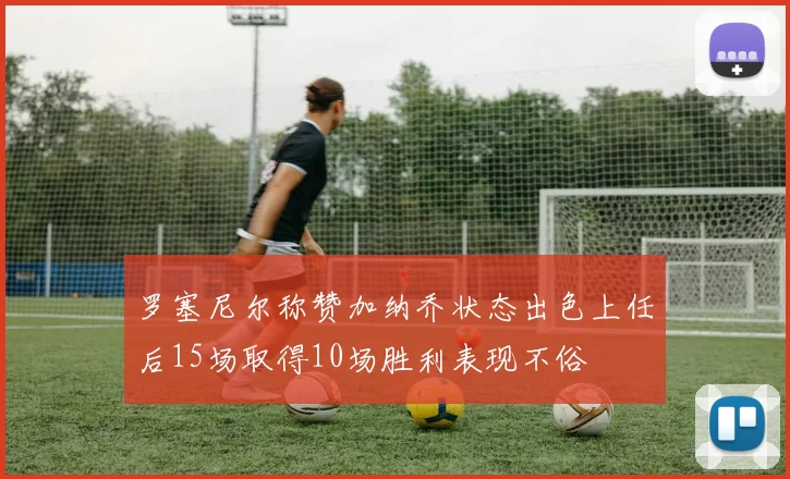 罗塞尼尔称赞加纳乔状态出色上任后15场取得10场胜利表现不俗