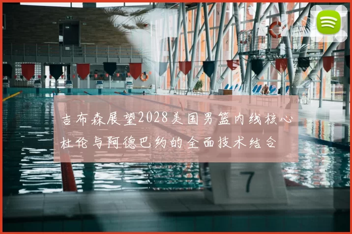 吉布森展望2028美国男篮内线核心杜伦与阿德巴约的全面技术结合
