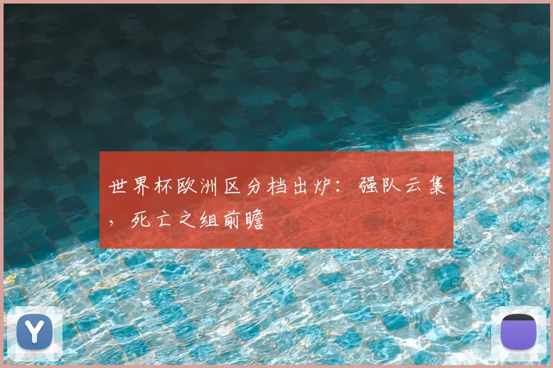 世界杯欧洲区分档出炉：强队云集，死亡之组前瞻