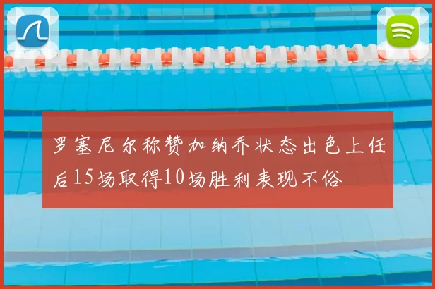 罗塞尼尔称赞加纳乔状态出色上任后15场取得10场胜利表现不俗