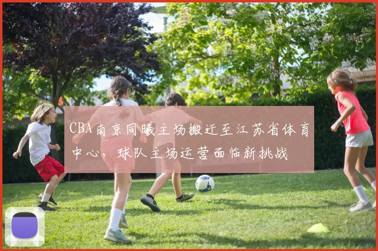 CBA南京同曦主场搬迁至江苏省体育中心，球队主场运营面临新挑战