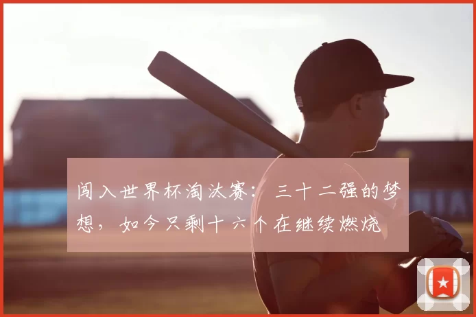 闯入世界杯淘汰赛：三十二强的梦想，如今只剩十六个在继续燃烧