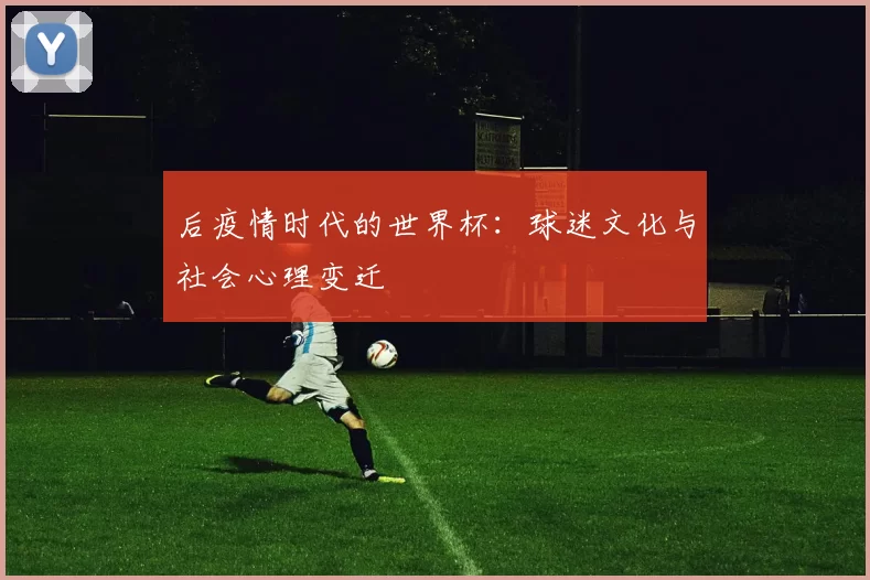 后疫情时代的世界杯：球迷文化与社会心理变迁