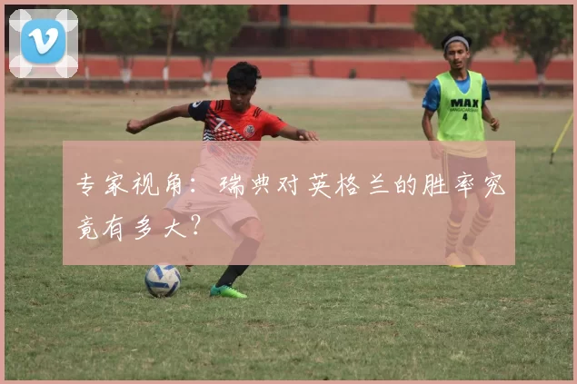 专家视角：瑞典对英格兰的胜率究竟有多大？