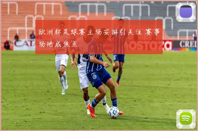 欧洲杯足球赛主场安排引关注 赛事场地成焦点