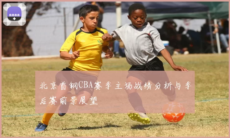北京首钢CBA赛季主场战绩分析与季后赛前景展望
