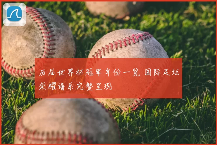 历届世界杯冠军年份一览 国际足坛荣耀谱系完整呈现