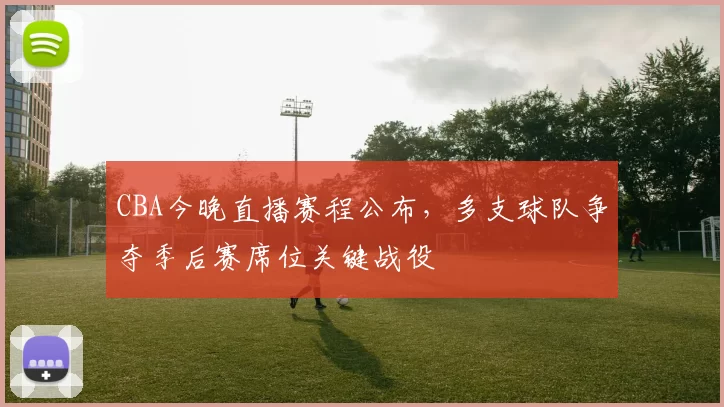 CBA今晚直播赛程公布，多支球队争夺季后赛席位关键战役