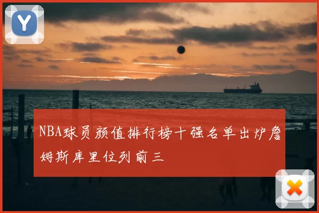 NBA球员颜值排行榜十强名单出炉詹姆斯库里位列前三