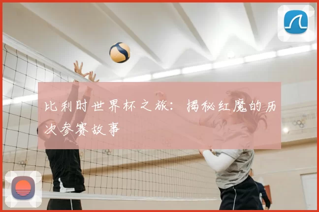 比利时世界杯之旅：揭秘红魔的历次参赛故事