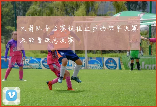 火箭队季后赛征程止步西部半决赛未能晋级总决赛