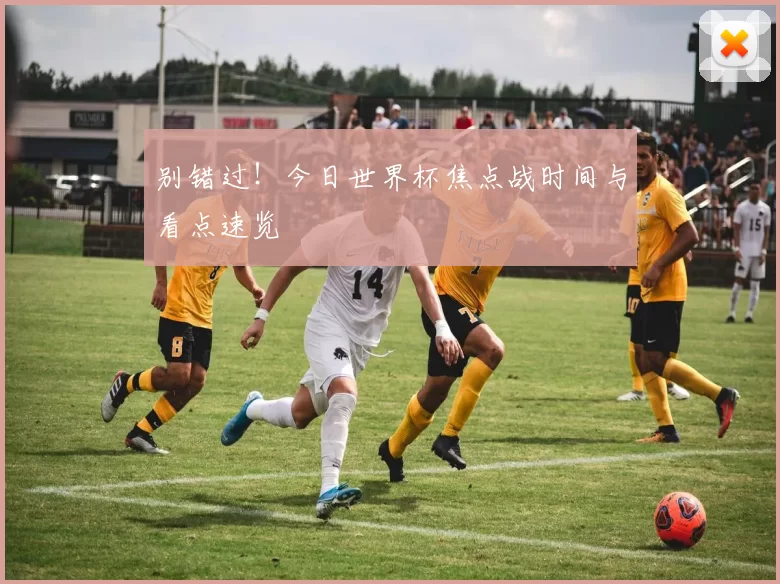 别错过！今日世界杯焦点战时间与看点速览