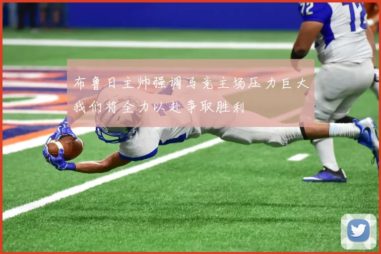 布鲁日主帅强调马竞主场压力巨大我们将全力以赴争取胜利