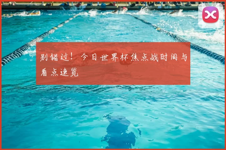 别错过！今日世界杯焦点战时间与看点速览