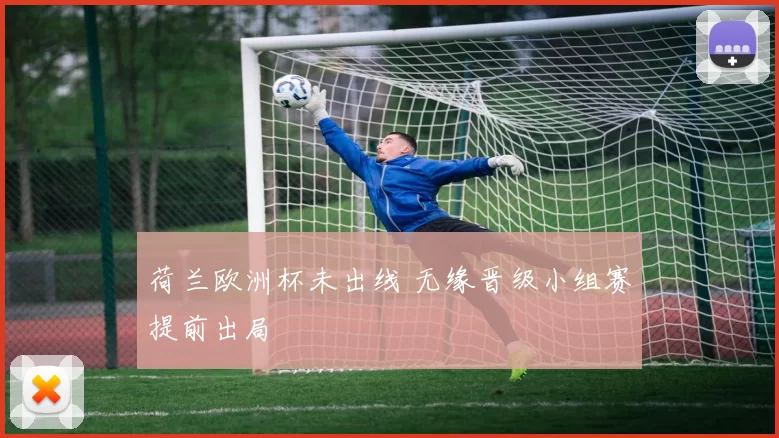 荷兰欧洲杯未出线 无缘晋级小组赛提前出局