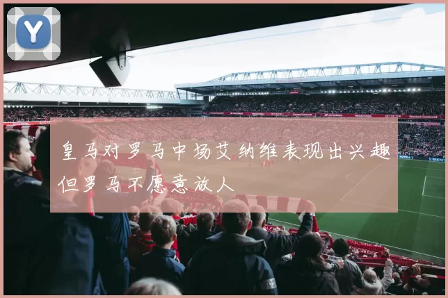 皇马对罗马中场艾纳维表现出兴趣但罗马不愿意放人
