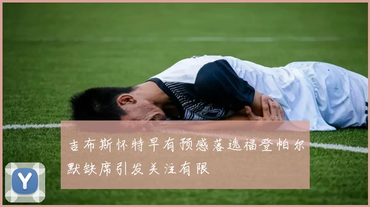 吉布斯怀特早有预感落选福登帕尔默缺席引发关注有限