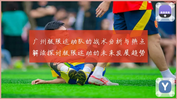 广州极限运动队的战术分析与热点解读探讨极限运动的未来发展趋势