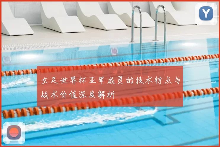 女足世界杯亚军成员的技术特点与战术价值深度解析
