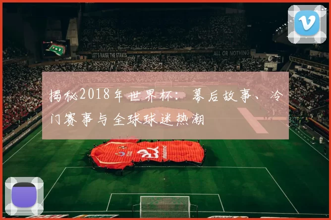 揭秘2018年世界杯:幕后故事、冷门赛事与全球球迷热潮