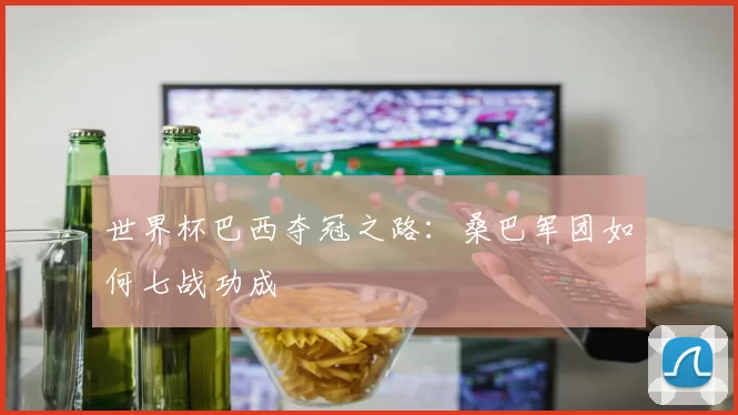 世界杯巴西夺冠之路：桑巴军团如何七战功成