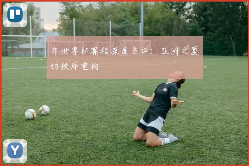 年世界杯赛程深度点评:亚洲之夏的秩序重构