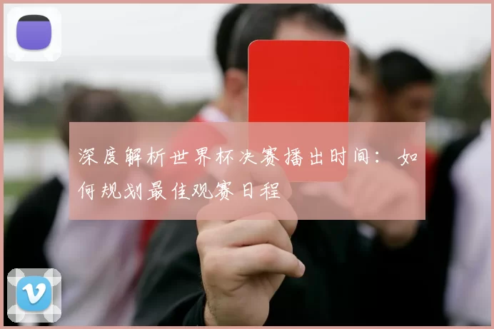 深度解析世界杯决赛播出时间：如何规划最佳观赛日程