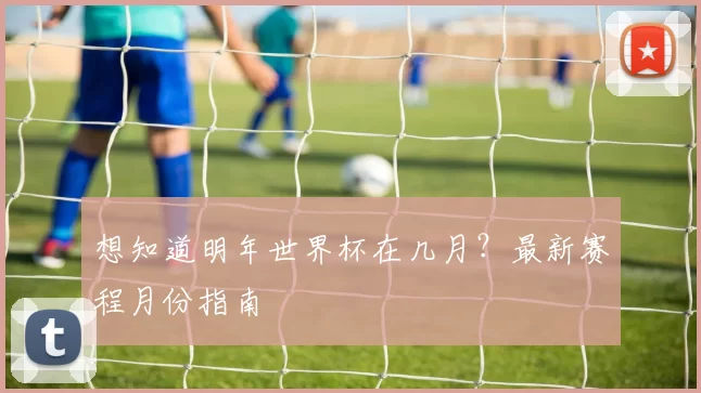 想知道明年世界杯在几月?最新赛程月份指南