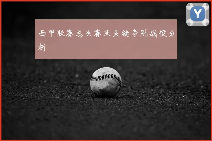 西甲联赛总决赛及关键争冠战役分析